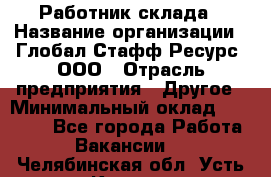 Работник склада › Название организации ­ Глобал Стафф Ресурс, ООО › Отрасль предприятия ­ Другое › Минимальный оклад ­ 26 000 - Все города Работа » Вакансии   . Челябинская обл.,Усть-Катав г.